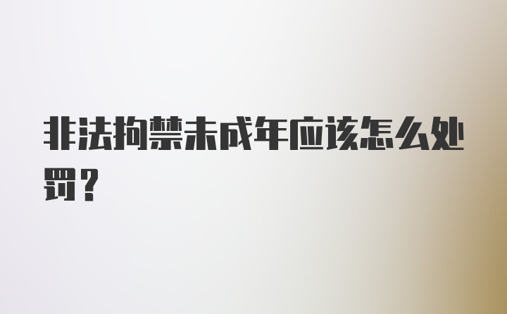 非法拘禁未成年应该怎么处罚？