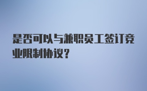 是否可以与兼职员工签订竞业限制协议？