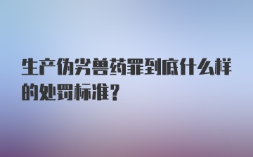 生产伪劣兽药罪到底什么样的处罚标准？