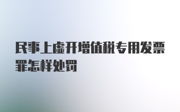 民事上虚开增值税专用发票罪怎样处罚