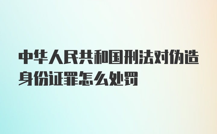 中华人民共和国刑法对伪造身份证罪怎么处罚