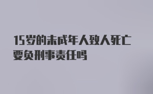 15岁的未成年人致人死亡要负刑事责任吗