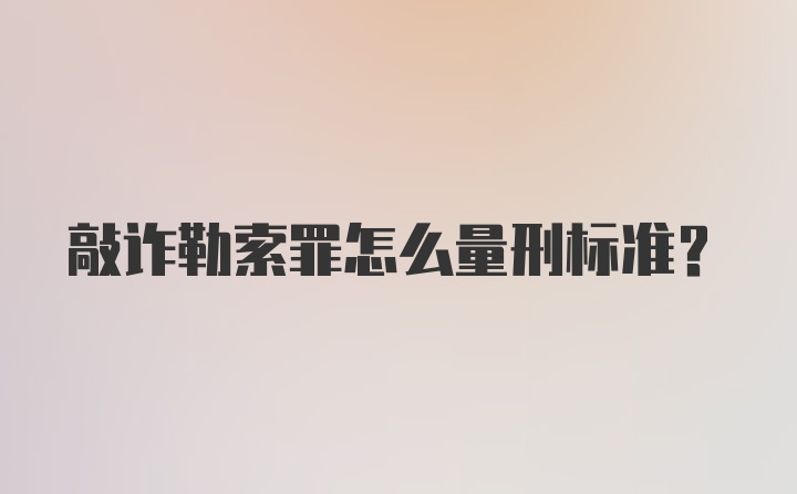 敲诈勒索罪怎么量刑标准？