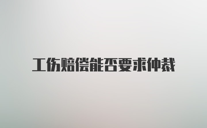 工伤赔偿能否要求仲裁