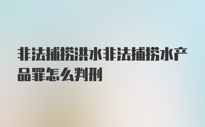 非法捕捞洪水非法捕捞水产品罪怎么判刑