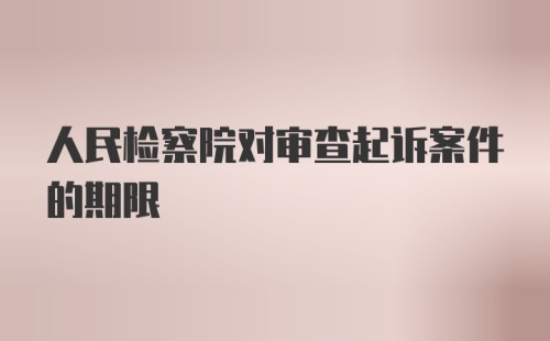 人民检察院对审查起诉案件的期限