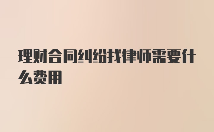 理财合同纠纷找律师需要什么费用