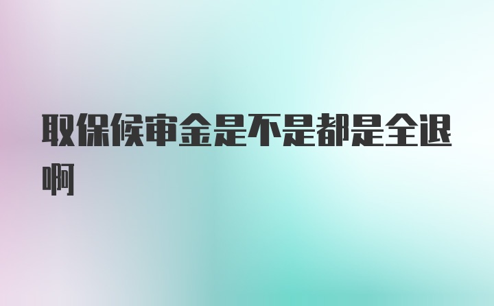 取保候审金是不是都是全退啊