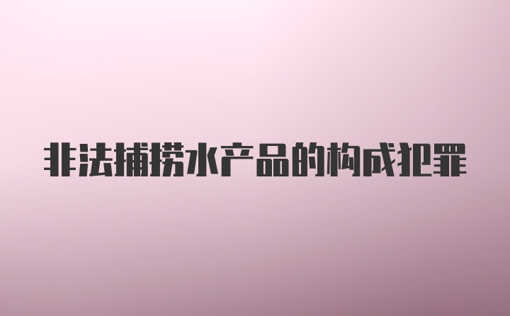 非法捕捞水产品的构成犯罪