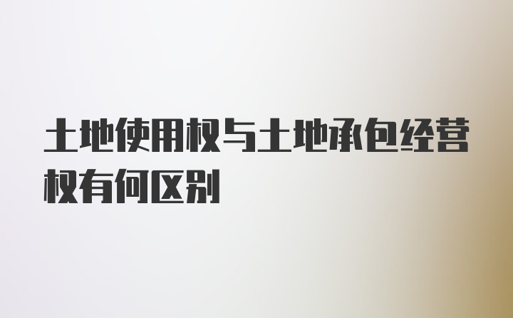 土地使用权与土地承包经营权有何区别