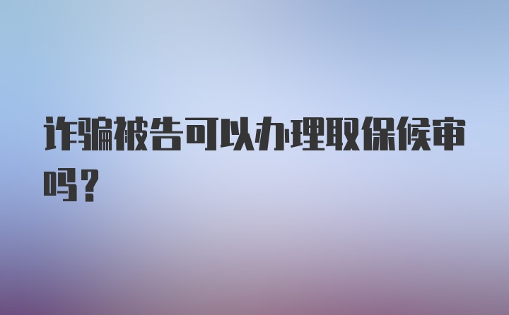 诈骗被告可以办理取保候审吗?