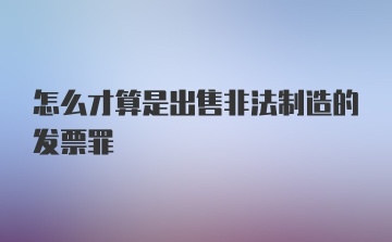 怎么才算是出售非法制造的发票罪