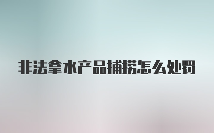 非法拿水产品捕捞怎么处罚