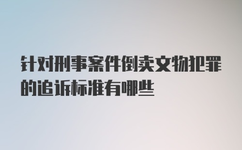 针对刑事案件倒卖文物犯罪的追诉标准有哪些