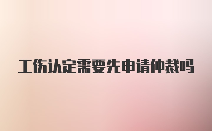 工伤认定需要先申请仲裁吗