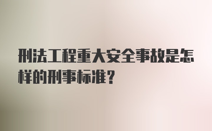 刑法工程重大安全事故是怎样的刑事标准？