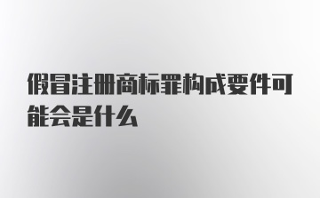 假冒注册商标罪构成要件可能会是什么