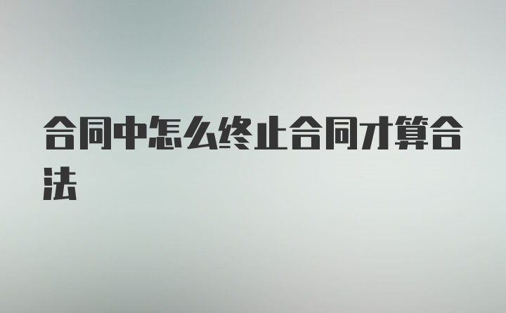 合同中怎么终止合同才算合法