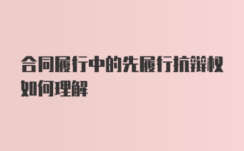 合同履行中的先履行抗辩权如何理解