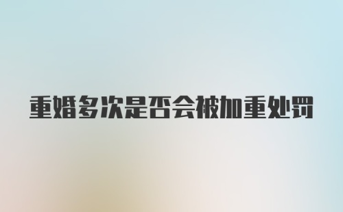 重婚多次是否会被加重处罚