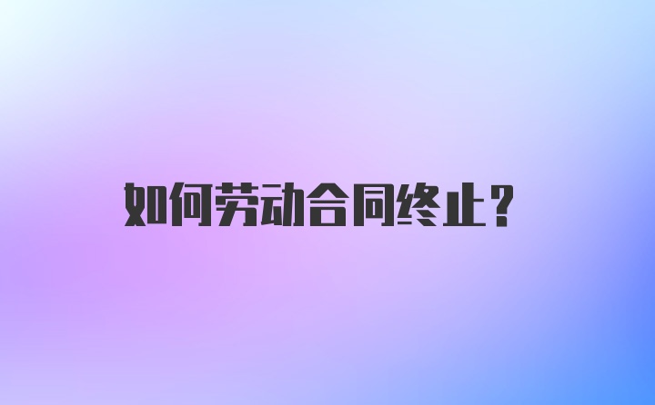 如何劳动合同终止?