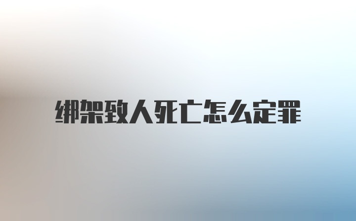 绑架致人死亡怎么定罪