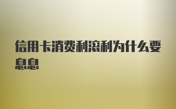 信用卡消费利滚利为什么要息息