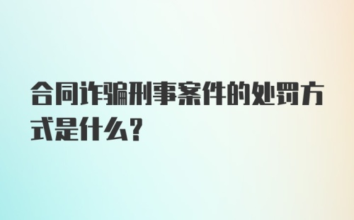 合同诈骗刑事案件的处罚方式是什么？