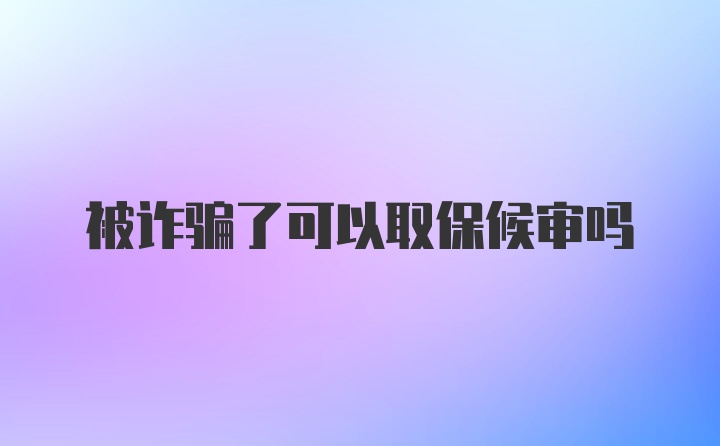 被诈骗了可以取保候审吗