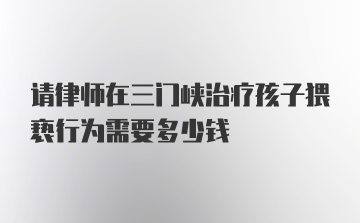 请律师在三门峡治疗孩子猥亵行为需要多少钱