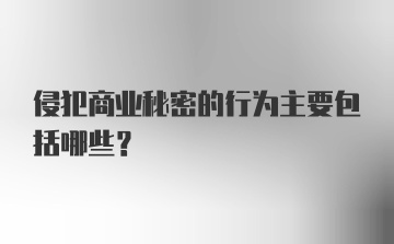 侵犯商业秘密的行为主要包括哪些？