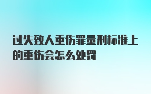 过失致人重伤罪量刑标准上的重伤会怎么处罚