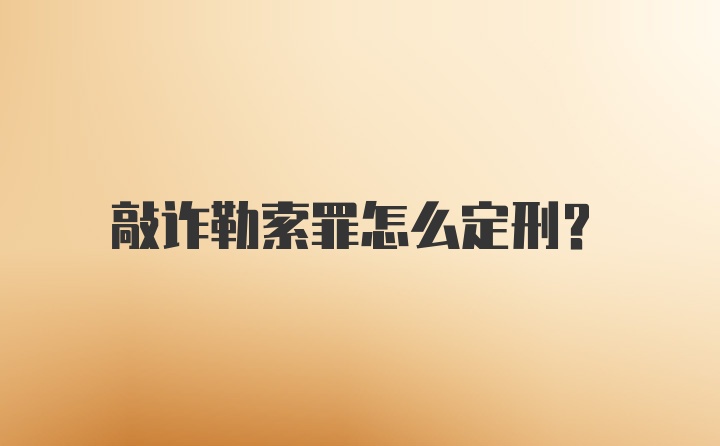 敲诈勒索罪怎么定刑？