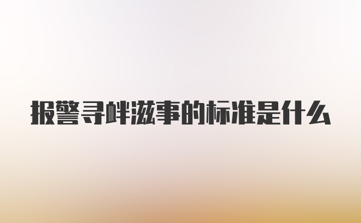 报警寻衅滋事的标准是什么