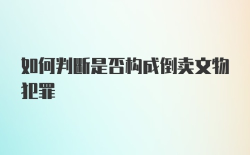 如何判断是否构成倒卖文物犯罪