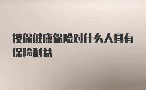 投保健康保险对什么人具有保险利益