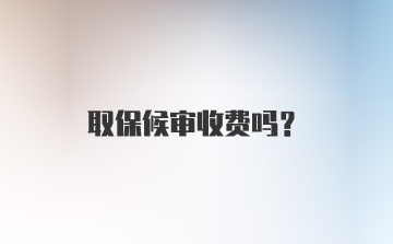 取保候审收费吗？