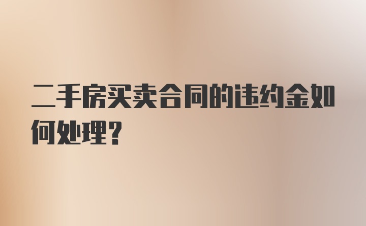 二手房买卖合同的违约金如何处理？