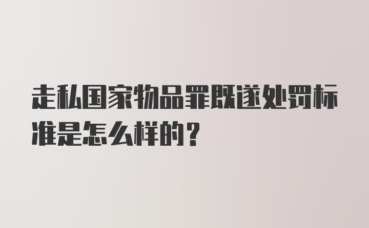 走私国家物品罪既遂处罚标准是怎么样的?