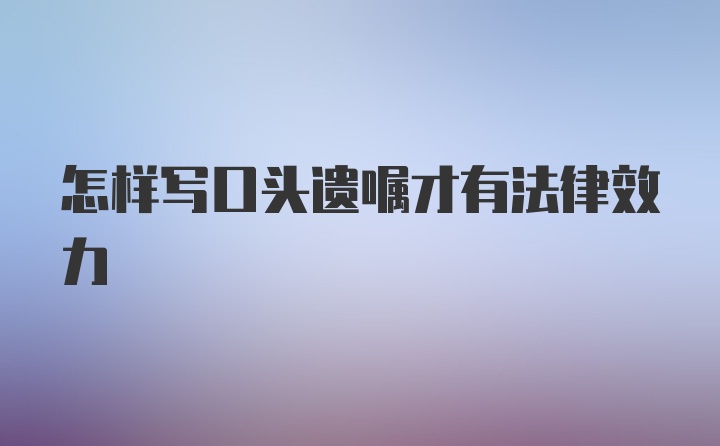 怎样写口头遗嘱才有法律效力