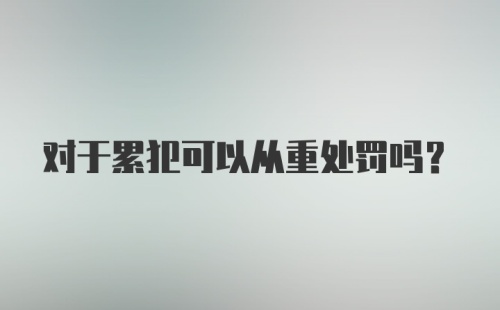 对于累犯可以从重处罚吗?