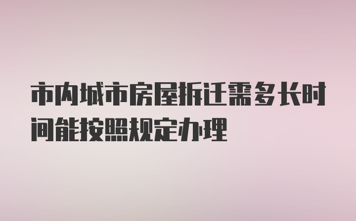 市内城市房屋拆迁需多长时间能按照规定办理