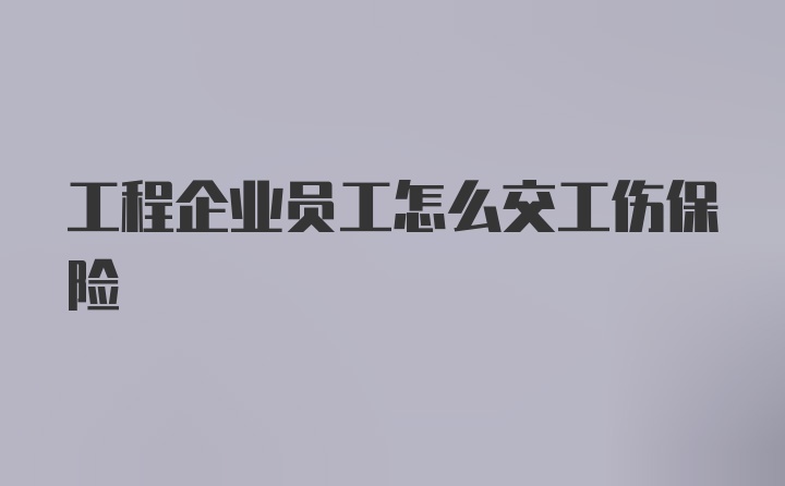 工程企业员工怎么交工伤保险