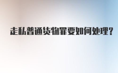 走私普通货物罪要如何处理？