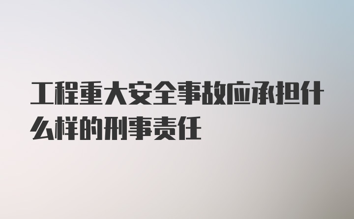 工程重大安全事故应承担什么样的刑事责任