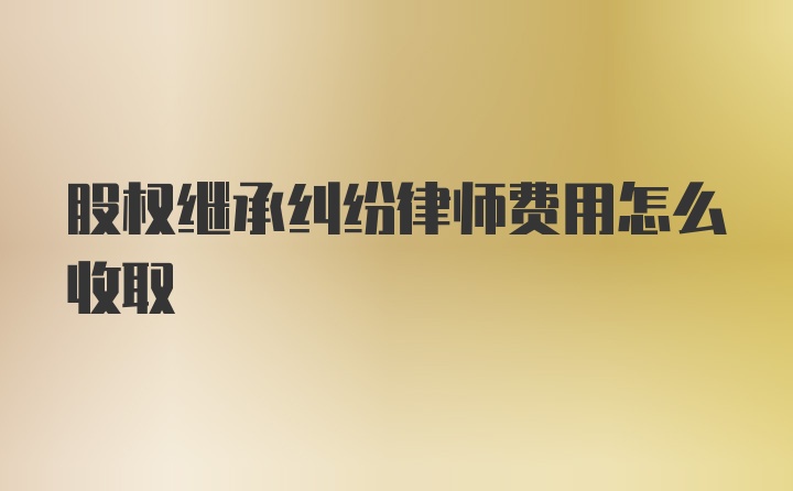 股权继承纠纷律师费用怎么收取