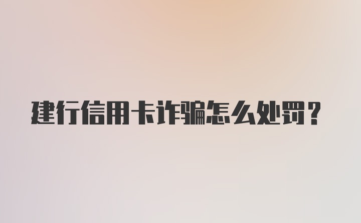 建行信用卡诈骗怎么处罚？