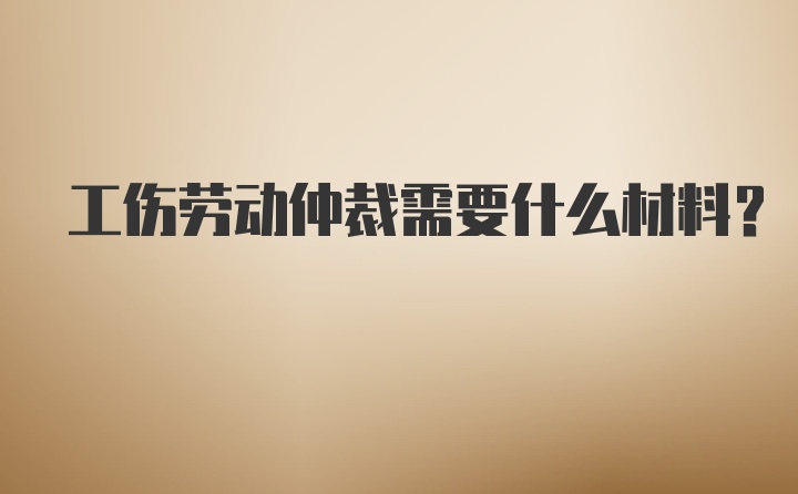 工伤劳动仲裁需要什么材料？