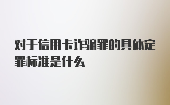 对于信用卡诈骗罪的具体定罪标准是什么