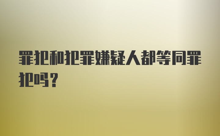 罪犯和犯罪嫌疑人都等同罪犯吗?